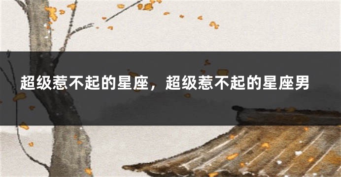 超级惹不起的星座，超级惹不起的星座男