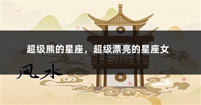 超级熊的星座，超级漂亮的星座女