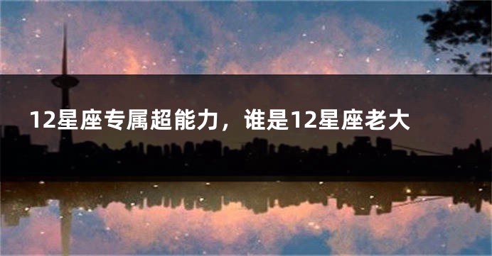 12星座专属超能力，谁是12星座老大