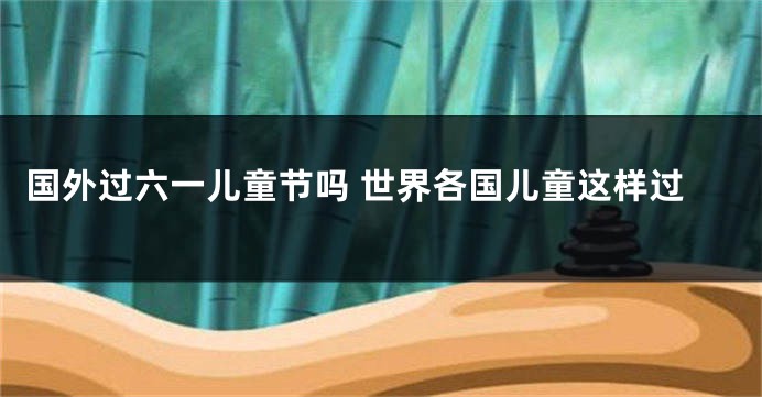 国外过六一儿童节吗 世界各国儿童这样过