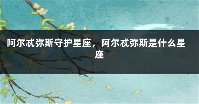 阿尔忒弥斯守护星座，阿尔忒弥斯是什么星座