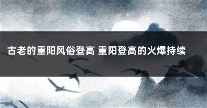 古老的重阳风俗登高 重阳登高的火爆持续
