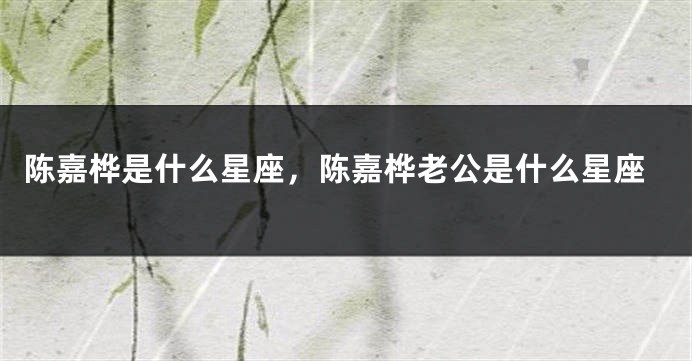 陈嘉桦是什么星座，陈嘉桦老公是什么星座