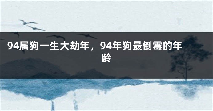 94属狗一生大劫年，94年狗最倒霉的年龄