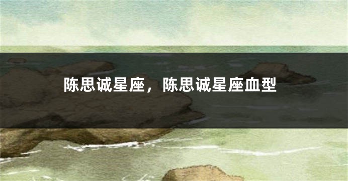 陈思诚星座，陈思诚星座血型