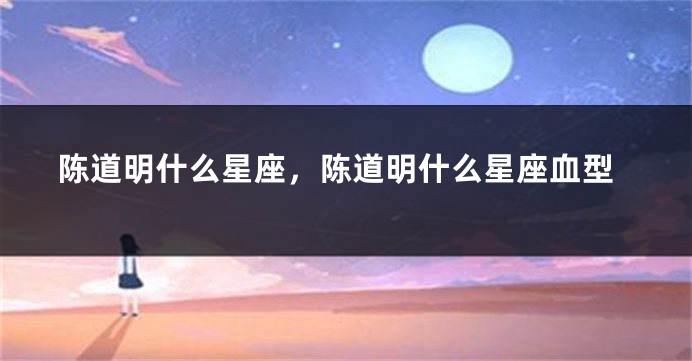 陈道明什么星座,陈道明什么星座血型