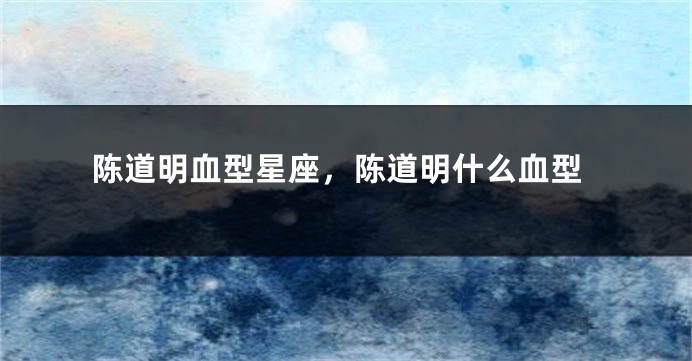 陈道明血型星座,陈道明什么血型
