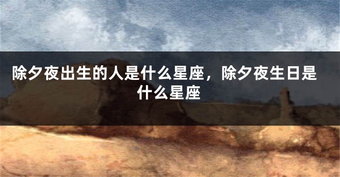 除夕夜出生的人是什么星座，除夕夜生日是什么星座