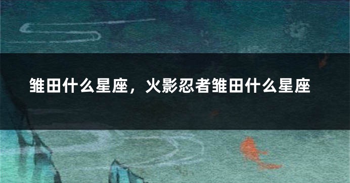 雏田什么星座，火影忍者雏田什么星座