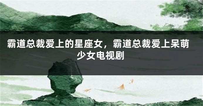 霸道总裁爱上的星座女，霸道总裁爱上呆萌少女电视剧
