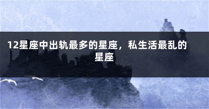 12星座中出轨最多的星座，私生活最乱的星座