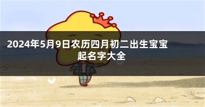 2024年5月9日农历四月初二出生宝宝起名字大全