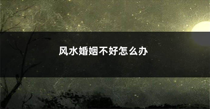 风水婚姻不好怎么办
