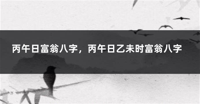 丙午日富翁八字，丙午日乙未时富翁八字