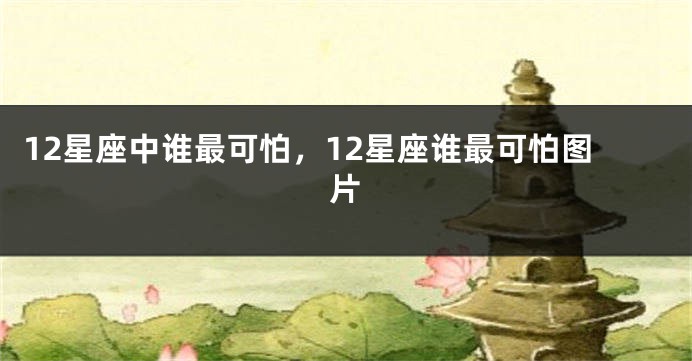 12星座中谁最可怕,12星座谁最可怕图片