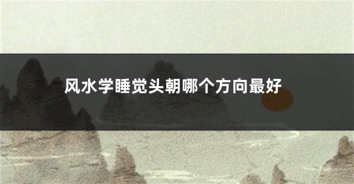 风水学睡觉头朝哪个方向最好