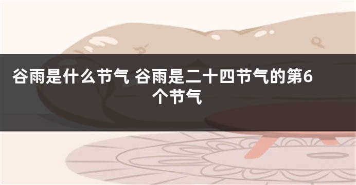 谷雨是什么节气 谷雨是二十四节气的第6个节气