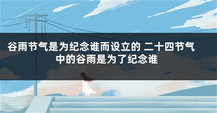 谷雨节气是为纪念谁而设立的 二十四节气中的谷雨是为了纪念谁