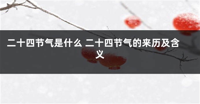 二十四节气是什么 二十四节气的来历及含义