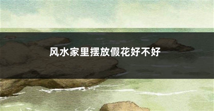 风水家里摆放假花好不好