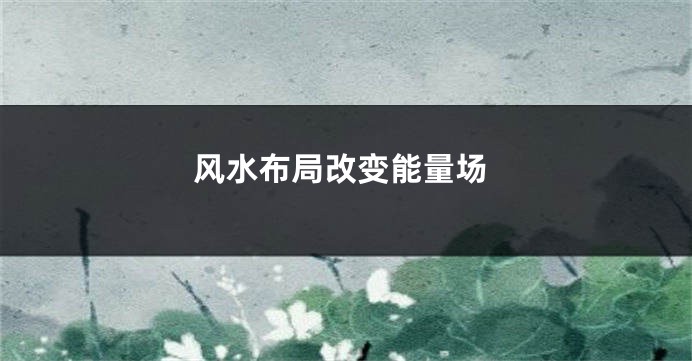 风水布局改变能量场