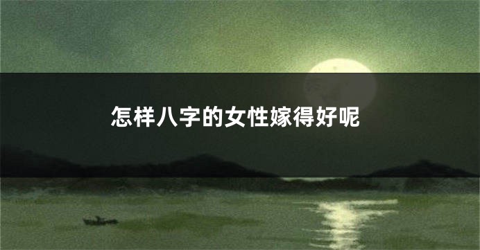 怎样八字的女性嫁得好呢