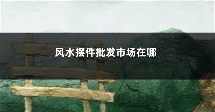 风水摆件批发市场在哪