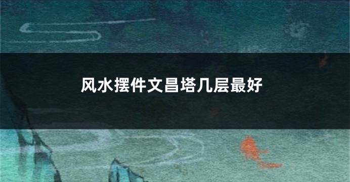风水摆件文昌塔几层最好