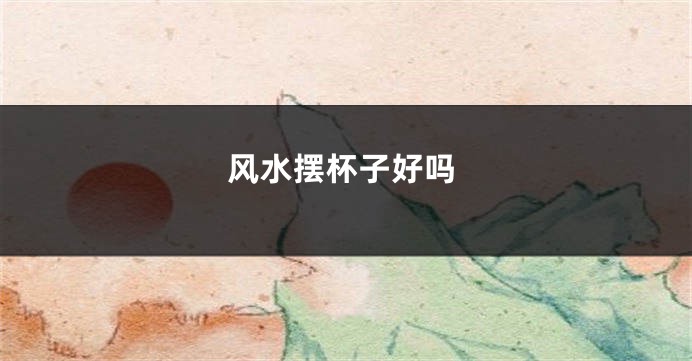 风水摆杯子好吗