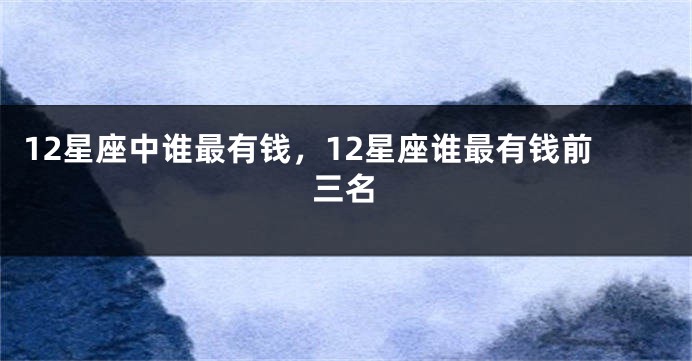 12星座中谁最有钱,12星座谁最有钱前三名