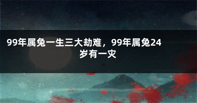 99年属兔一生三大劫难，99年属兔24岁有一灾