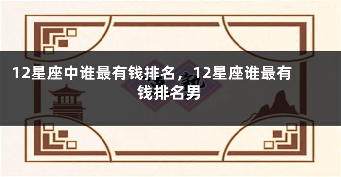 12星座中谁最有钱排名,12星座谁最有钱排名男