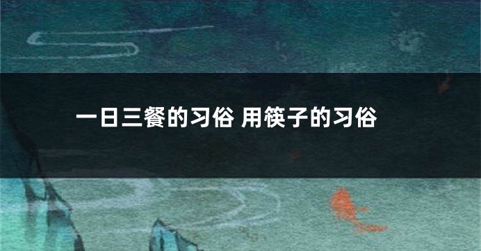 一日三餐的习俗 用筷子的习俗