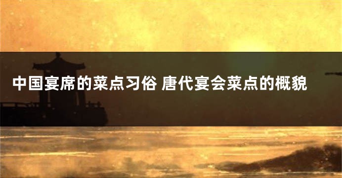 中国宴席的菜点习俗 唐代宴会菜点的概貌