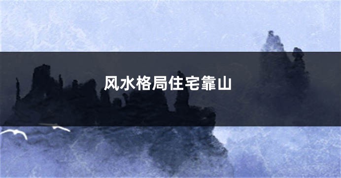 风水格局住宅靠山