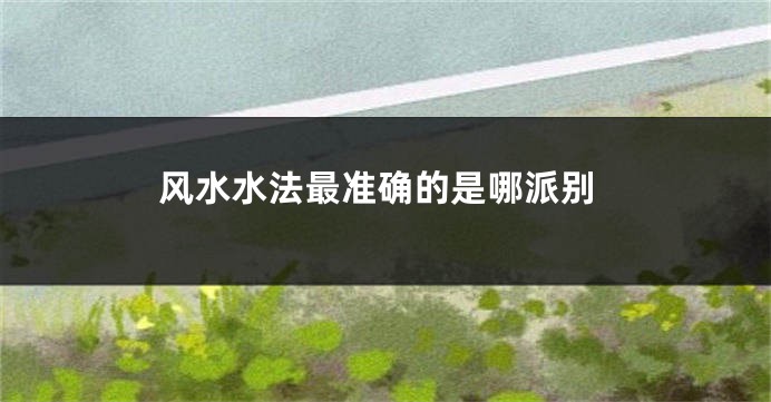 风水水法最准确的是哪派别
