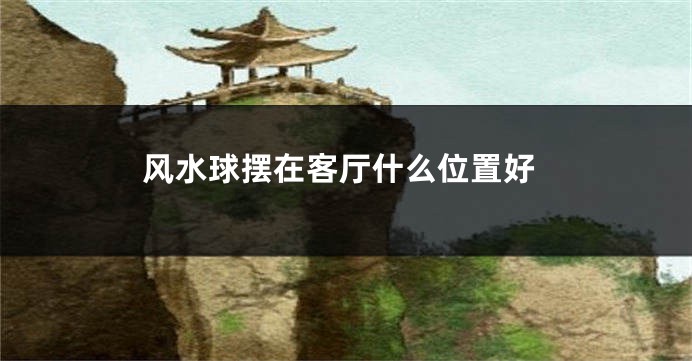 风水球摆在客厅什么位置好