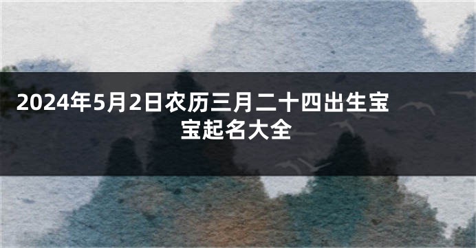 2024年5月2日农历三月二十四出生宝宝起名大全