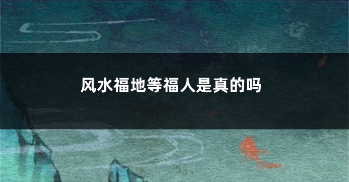风水福地等福人是真的吗