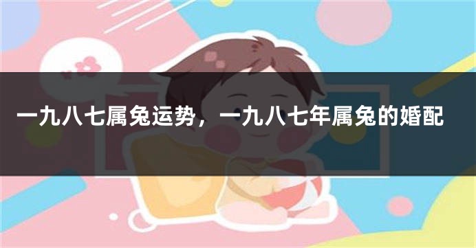 一九八七属兔运势，一九八七年属兔的婚配