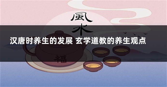 汉唐时养生的发展 玄学道教的养生观点