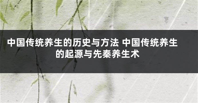 中国传统养生的历史与方法 中国传统养生的起源与先秦养生术