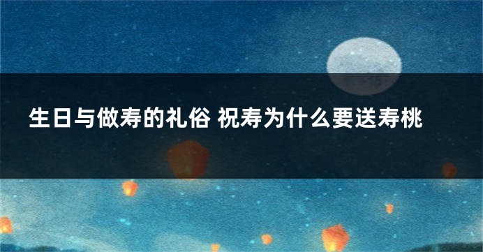 生日与做寿的礼俗 祝寿为什么要送寿桃