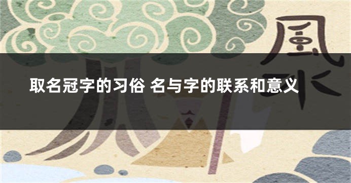 取名冠字的习俗 名与字的联系和意义
