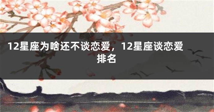 12星座为啥还不谈恋爱，12星座谈恋爱排名