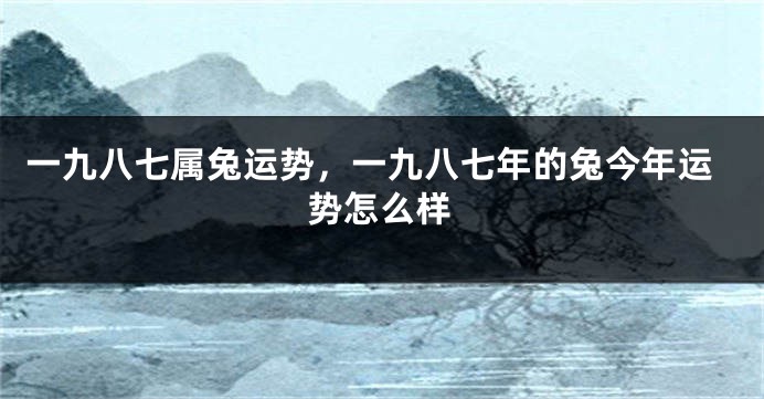 一九八七属兔运势，一九八七年的兔今年运势怎么样