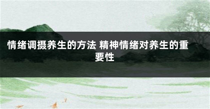 情绪调摄养生的方法 精神情绪对养生的重要性