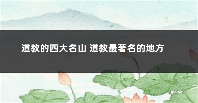 道教的四大名山 道教最著名的地方