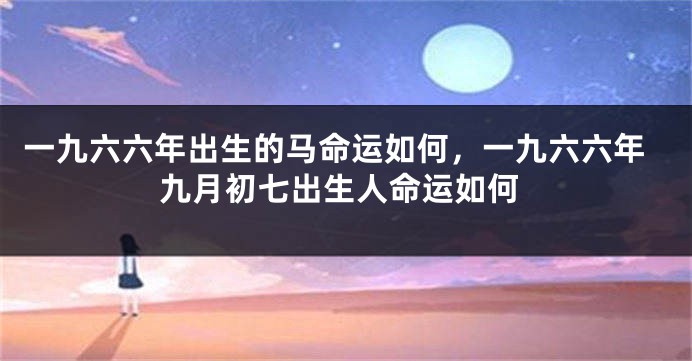 一九六六年出生的马命运如何，一九六六年九月初七出生人命运如何