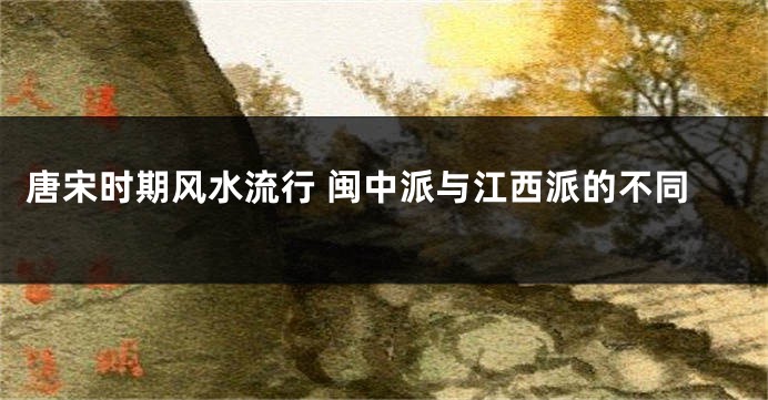 唐宋时期风水流行 闽中派与江西派的不同